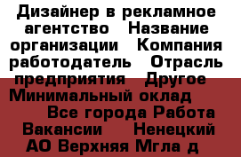 Дизайнер в рекламное агентство › Название организации ­ Компания-работодатель › Отрасль предприятия ­ Другое › Минимальный оклад ­ 28 000 - Все города Работа » Вакансии   . Ненецкий АО,Верхняя Мгла д.